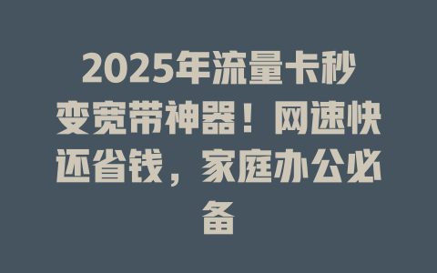 2025年流量卡秒变宽带神器！网速快还省钱，家庭办公必备