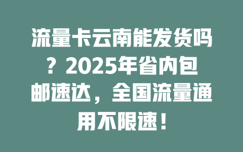 流量卡云南能发货吗？2025年省内包邮速达，全国流量通用不限速！