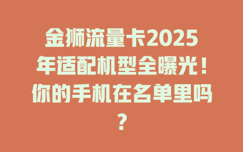 金狮流量卡2025年适配机型全曝光！你的手机在名单里吗？