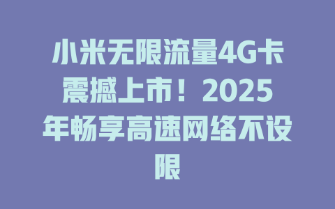 小米无限流量4G卡震撼上市！2025年畅享高速网络不设限