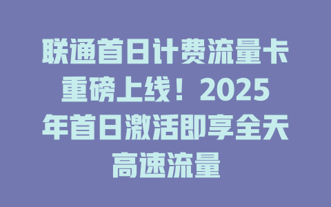 联通首日计费流量卡重磅上线！2025年首日激活即享全天高速流量
