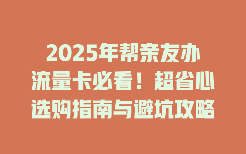 2025年帮亲友办流量卡必看！超省心选购指南与避坑攻略