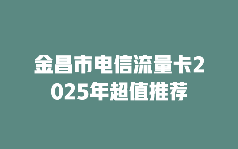 金昌市电信流量卡2025年超值推荐