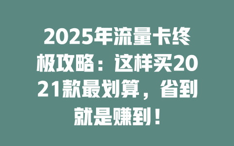 2025年流量卡终极攻略：这样买2021款最划算，省到就是赚到！