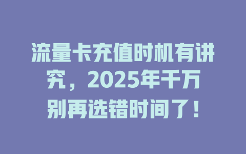 流量卡充值时机有讲究，2025年千万别再选错时间了！