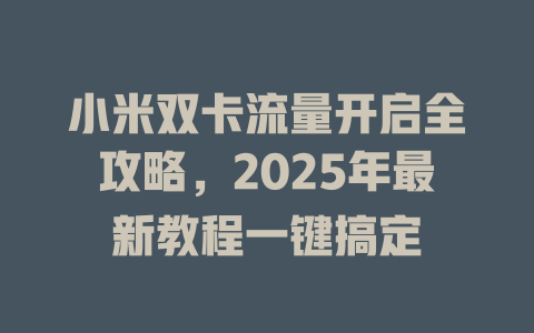小米双卡流量开启全攻略，2025年最新教程一键搞定