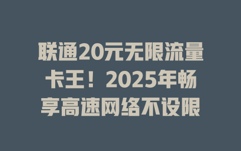 联通20元无限流量卡王！2025年畅享高速网络不设限