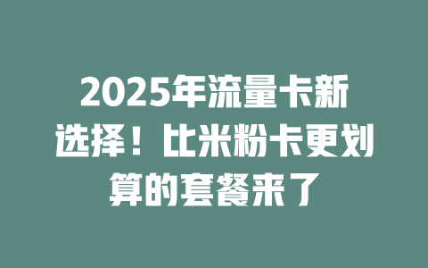 2025年流量卡新选择！比米粉卡更划算的套餐来了