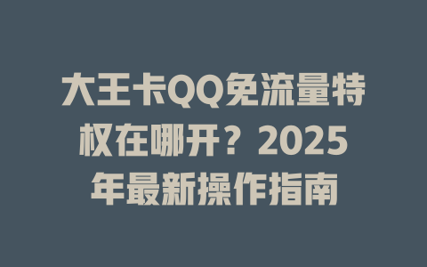 大王卡QQ免流量特权在哪开？2025年最新操作指南