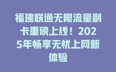 福建联通无限流量副卡重磅上线！2025年畅享无忧上网新体验