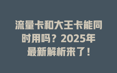 流量卡和大王卡能同时用吗？2025年最新解析来了！