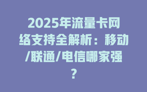 2025年流量卡网络支持全解析：移动/联通/电信哪家强？