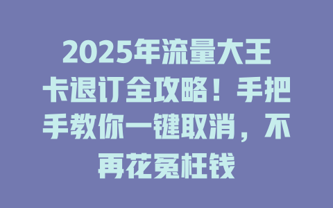 2025年流量大王卡退订全攻略！手把手教你一键取消，不再花冤枉钱