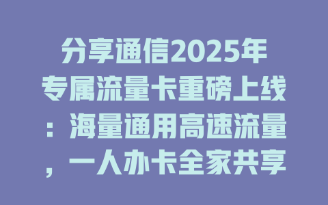 分享通信2025年专属流量卡重磅上线：海量通用高速流量，一人办卡全家共享！