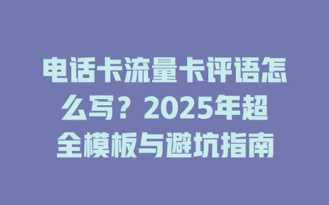 电话卡流量卡评语怎么写？2025年超全模板与避坑指南