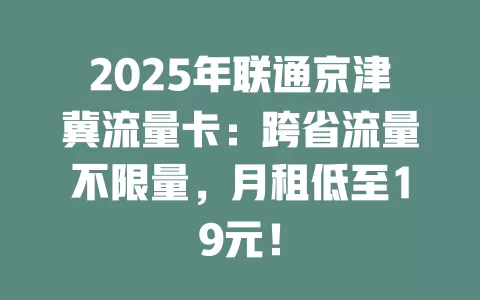 2025年联通京津冀流量卡：跨省流量不限量，月租低至19元！