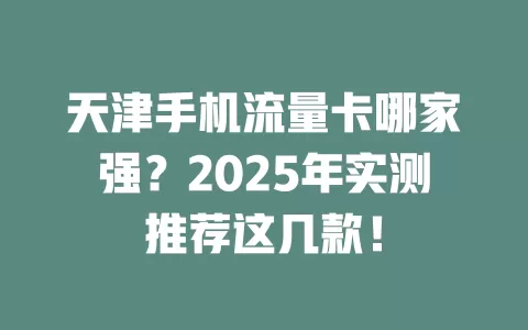 天津手机流量卡哪家强？2025年实测推荐这几款！