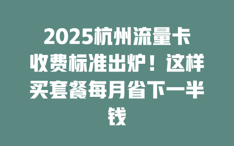 2025杭州流量卡收费标准出炉！这样买套餐每月省下一半钱