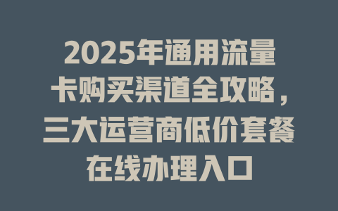 2025年通用流量卡购买渠道全攻略，三大运营商低价套餐在线办理入口