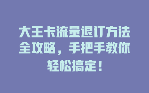 大王卡流量退订方法全攻略，手把手教你轻松搞定！
