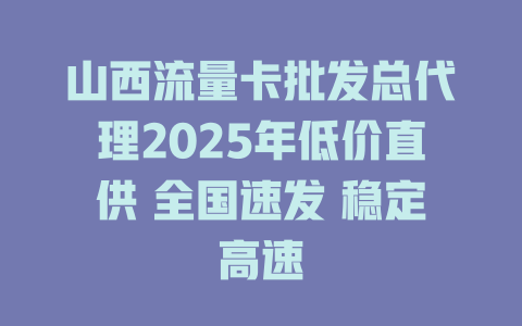 山西流量卡批发总代理2025年低价直供 全国速发 稳定高速