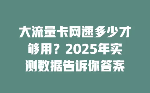 大流量卡网速多少才够用？2025年实测数据告诉你答案