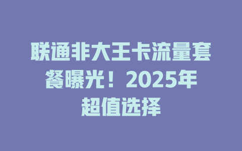 联通非大王卡流量套餐曝光！2025年超值选择