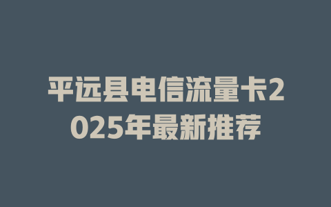 平远县电信流量卡2025年最新推荐