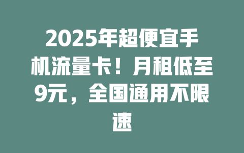 2025年超便宜手机流量卡！月租低至9元，全国通用不限速