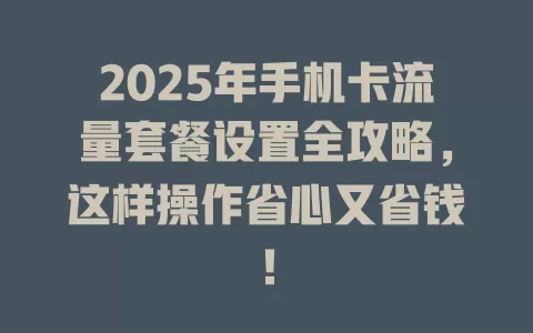 2025年手机卡流量套餐设置全攻略，这样操作省心又省钱！