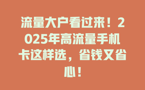 流量大户看过来！2025年高流量手机卡这样选，省钱又省心！