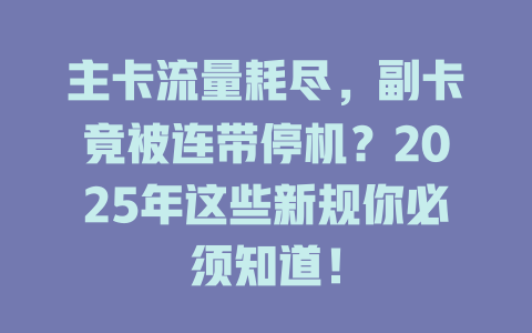 主卡流量耗尽，副卡竟被连带停机？2025年这些新规你必须知道！