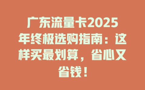 广东流量卡2025年终极选购指南：这样买最划算，省心又省钱！