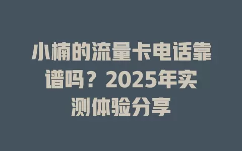 小楠的流量卡电话靠谱吗？2025年实测体验分享
