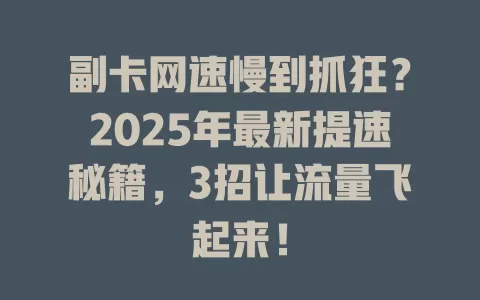 副卡网速慢到抓狂？2025年最新提速秘籍，3招让流量飞起来！
