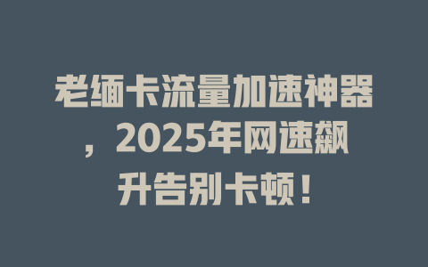 老缅卡流量加速神器，2025年网速飙升告别卡顿！