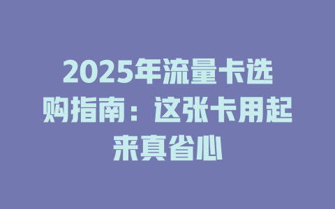 2025年流量卡选购指南：这张卡用起来真省心