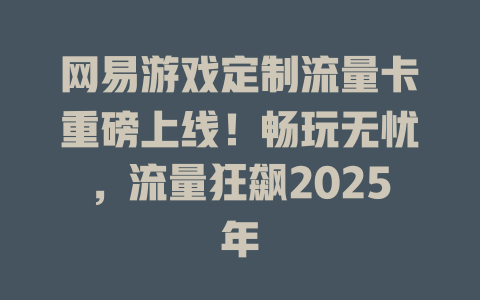 网易游戏定制流量卡重磅上线！畅玩无忧，流量狂飙2025年