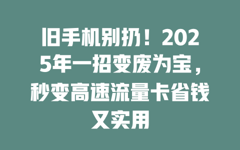 旧手机别扔！2025年一招变废为宝，秒变高速流量卡省钱又实用