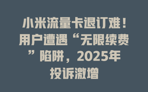 小米流量卡退订难！用户遭遇“无限续费”陷阱，2025年投诉激增