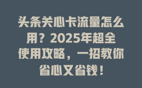 头条关心卡流量怎么用？2025年超全使用攻略，一招教你省心又省钱！