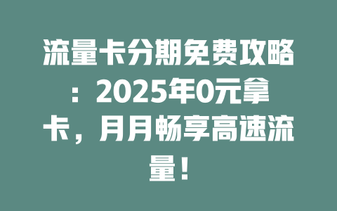 流量卡分期免费攻略：2025年0元拿卡，月月畅享高速流量！