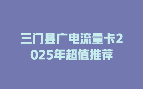 三门县广电流量卡2025年超值推荐