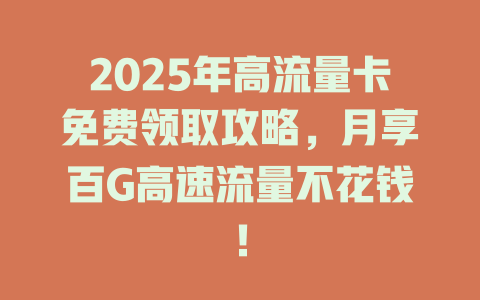 2025年高流量卡免费领取攻略，月享百G高速流量不花钱！
