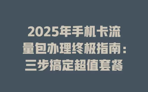 2025年手机卡流量包办理终极指南：三步搞定超值套餐