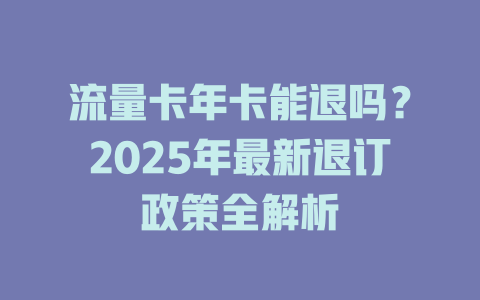 流量卡年卡能退吗？2025年最新退订政策全解析