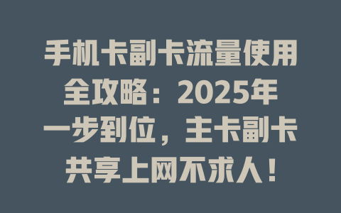 手机卡副卡流量使用全攻略：2025年一步到位，主卡副卡共享上网不求人！
