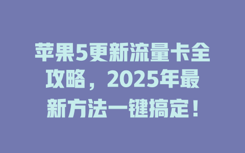 苹果5更新流量卡全攻略，2025年最新方法一键搞定！