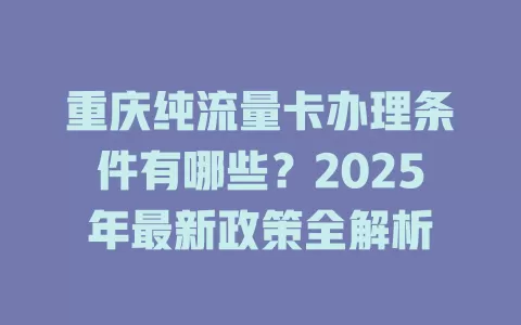 重庆纯流量卡办理条件有哪些？2025年最新政策全解析