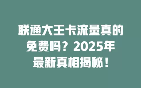 联通大王卡流量真的免费吗？2025年最新真相揭秘！